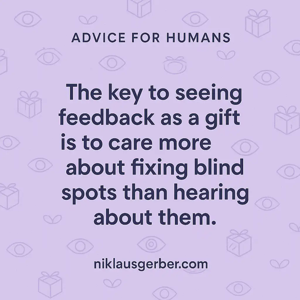 The key to seeing feedback as a gift is to care more about fixing blind spots than hearing about them.