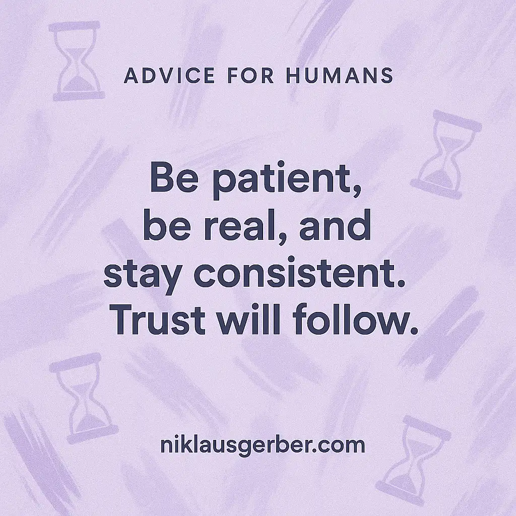 Be patient, be real, and stay consistent. Trust will follow.