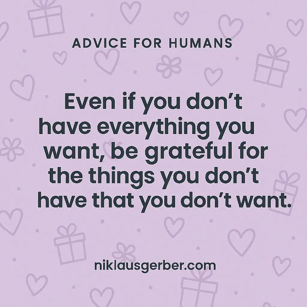 Even if you don't have everything you want, be grateful for the things you don't have that you don't want.