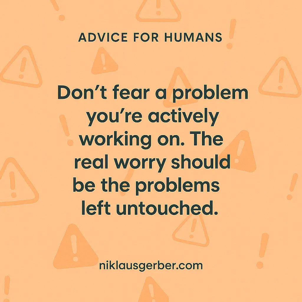 Don’t fear a problem you’re actively working on. The real worry should be the problems left untouched.