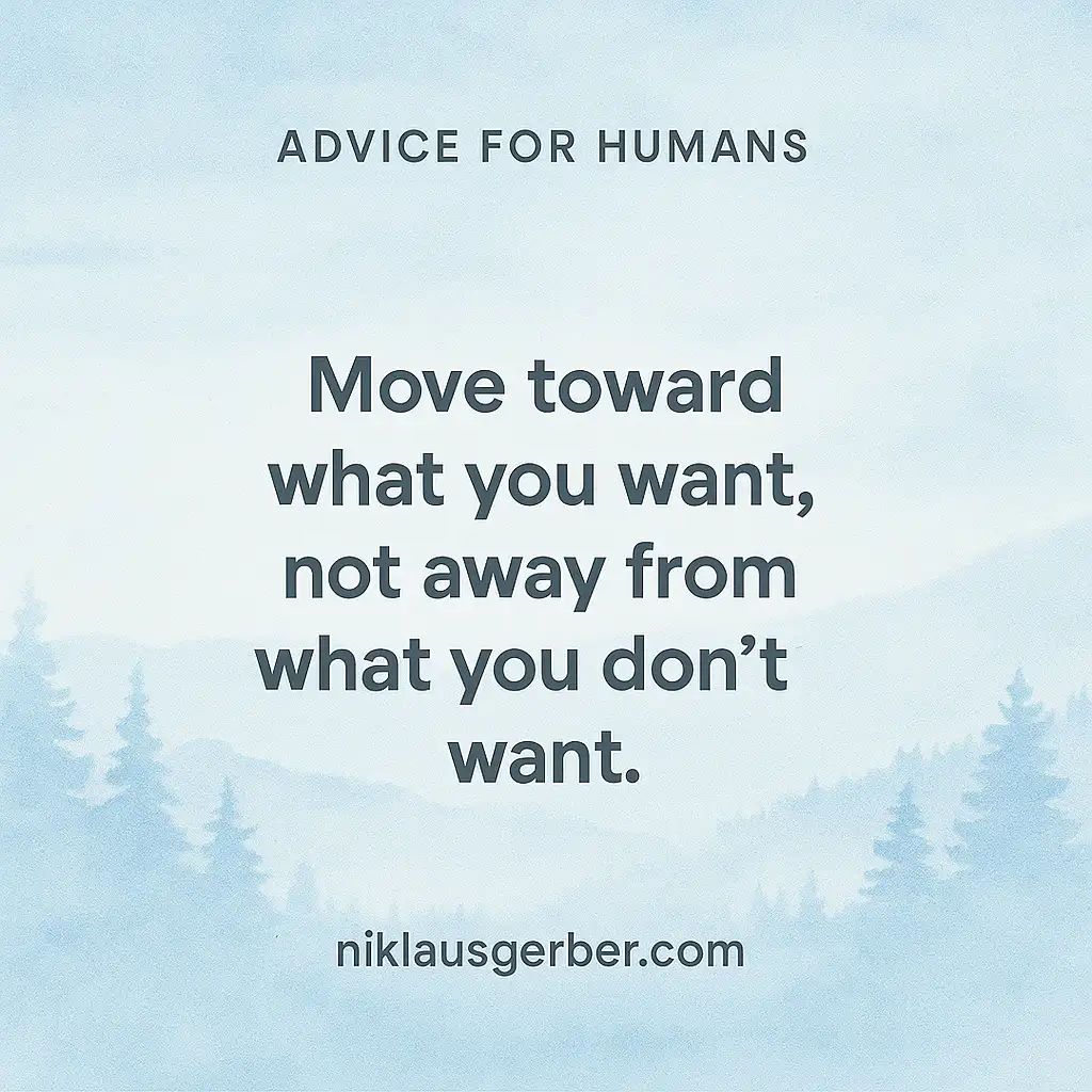 Move toward what you want, not away from what you don't want.