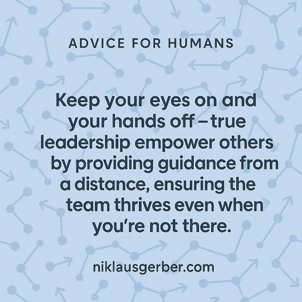 Keep your eyes on and your hands off – true leadership empowers others by providing guidance from a distance, ensuring the team thrives even when you're not there.