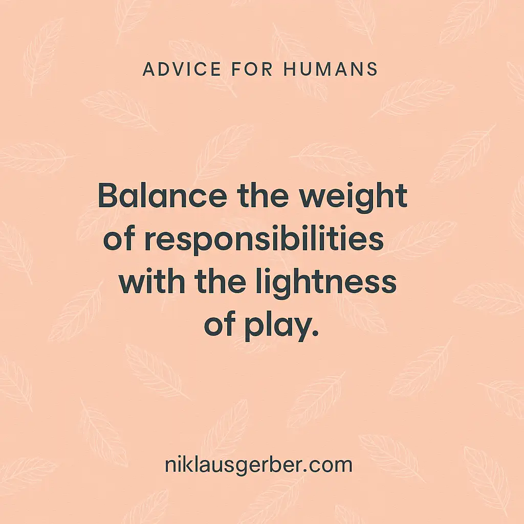 Balance the weight of responsibilities with the lightness of play.