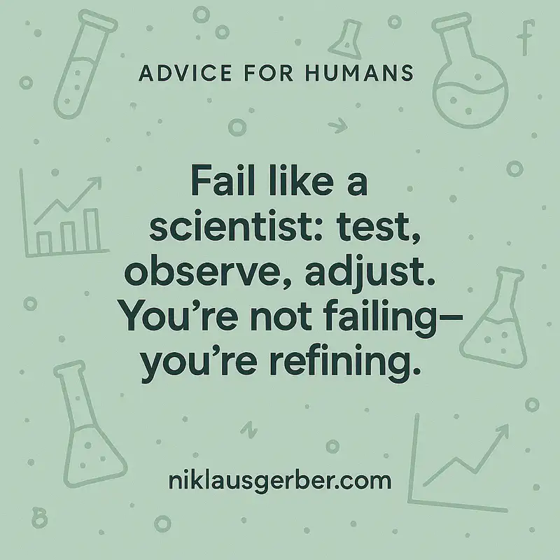 Fail like a scientist: test, observe, adjust. You’re not failing—you’re refining.