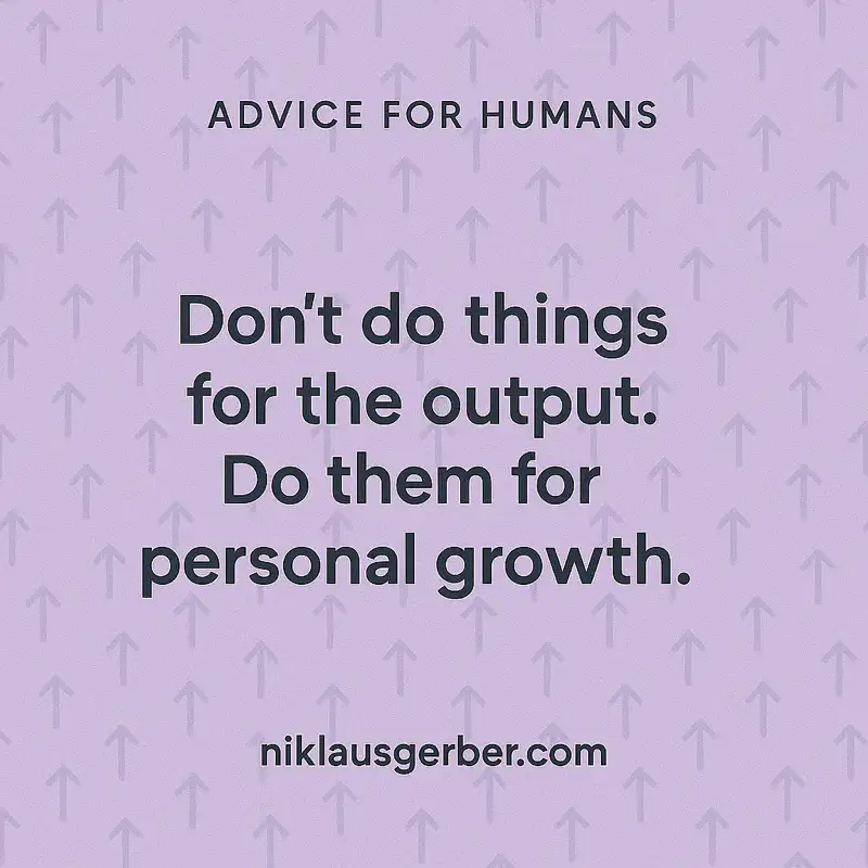 Dont do things for the output. Do them for personal growth.