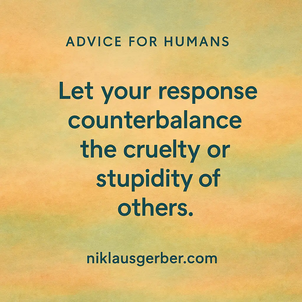 Let your response counterbalance the cruelty or stupidity of others.
