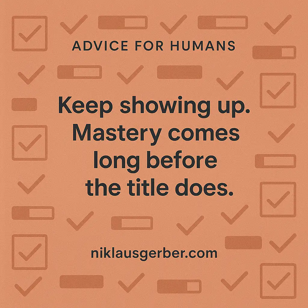 Keep showing up. Mastery comes long before the title does.