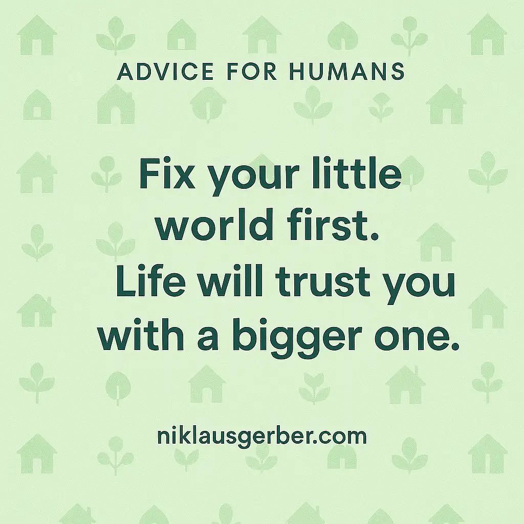 Fix your little world first. Life will trust you with a bigger one.