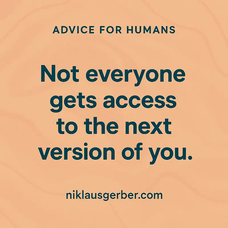 Not everyone gets access to the next version of you.