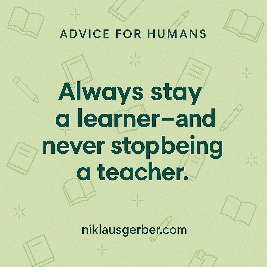 Always stay a learner—and never stop being a teacher.
